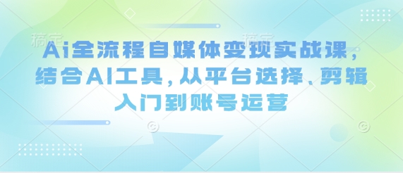 Ai全流程自媒体变现实战课,结合AI工具,从平台选择、剪辑入门到账号运营-大可网创