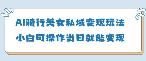 AI骑行美女私域变现玩法小白可操作当日变现5张-大可网创