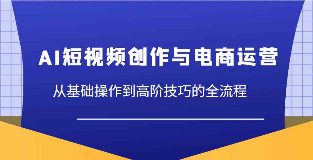 AI短视频创作与电商运营,从基础操作到高阶技巧的全流程-大可网创