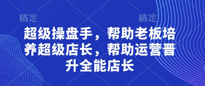 超级操盘手,帮助老板培养超级店长,帮助运营晋升全能店长-大可网创