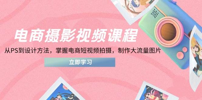 (14429期)电商摄影视频课程,从PS到设计方法,掌握电商短视频拍摄,制作大流量图片-大可网创