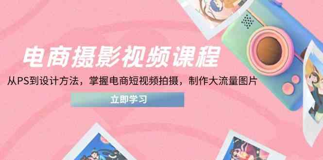 电商摄影视频课程,从PS到设计方法,掌握电商短视频拍摄,制作大流量图片-大可网创