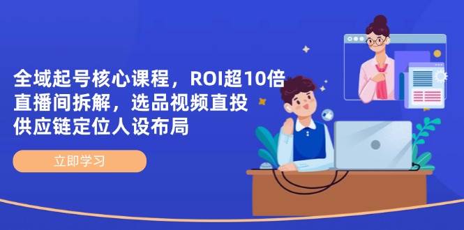(14445期)全域起号核心课程,ROI超10倍直播间拆解,选品直投,供应链定位人设布局-大可网创