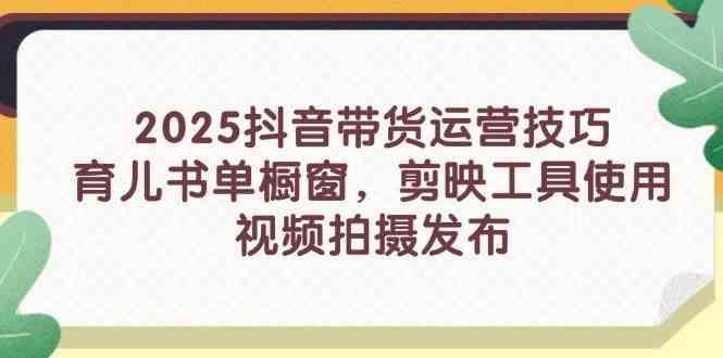 2025抖音带货运营技巧,育儿书单橱窗,剪映工具使用,视频拍摄发布-大可网创