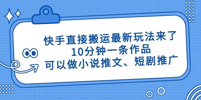 (14450期)快手直接搬运最新玩法来了,10分钟一条作品,可以做小说推文、短剧推广…-大可网创