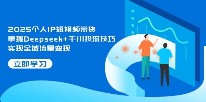 2025个人IP短视频带货,掌握Deepseek+千川投流技巧,实现全域流量变现-大可网创