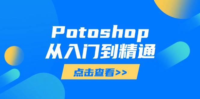 (14467期)Potoshop从入门到精通:基础到高级,掌握全面图像处理技能-大可网创