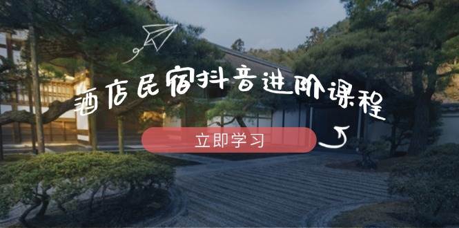 (14470期)酒店民宿抖音进阶课程,掌握流量渠道与推流逻辑,打造爆款内容-大可网创