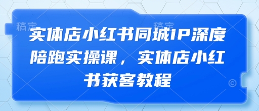 实体店小红书同城IP深度陪跑实操课,实体店小红书获客教程-大可网创