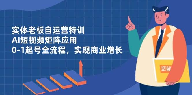 实体老板自运营特训,AI短视频矩阵应用,0-1起号全流程,实现商业增长-大可网创