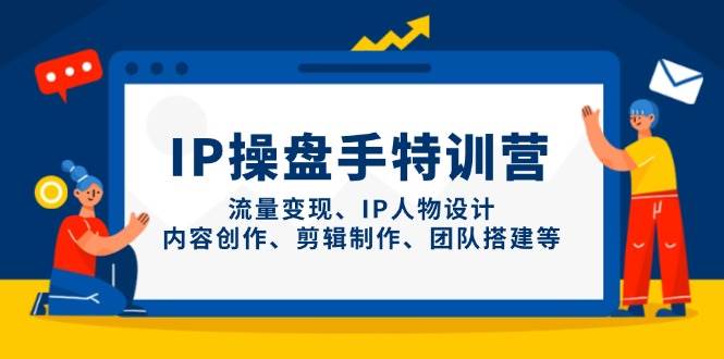 (14502期)IP操盘手特训营,流量变现、IP人物设计、内容创作、剪辑制作、团队搭建等-大可网创