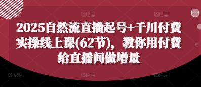 2025自然流直播起号+千川付费实操线上课(62节),教你用付费给直播间做增量-大可网创