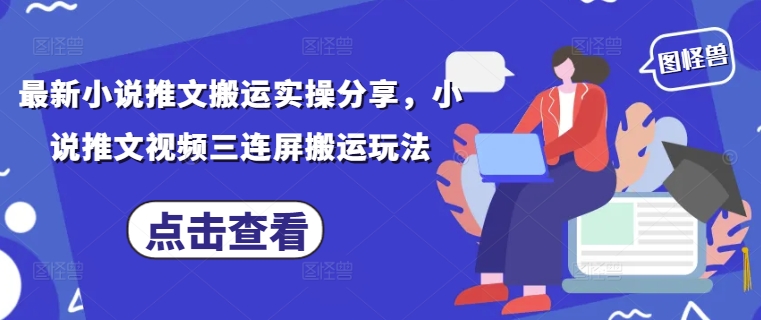 最新小说推文搬运实操分享,小说推文视频三连屏搬运玩法-大可网创