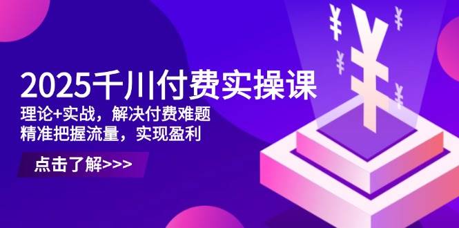 (14533期)2025千川付费实操课,理论+实战,解决付费难题,精准把握流量,实现盈利-大可网创