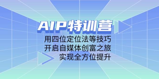 AIP特训营,用四位定位法等技巧,开启自媒体创富之旅,实现全方位提升-大可网创