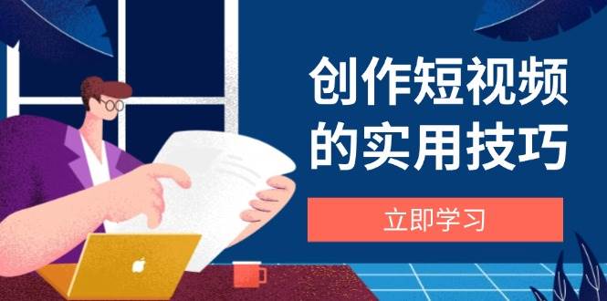 (14556期)创作短视频的实用技巧,剪辑、设备、构图、文案一站式学习攻略-大可网创