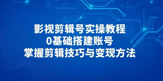 影视剪辑号实操教程,0基础搭建账号,掌握剪辑技巧与变现方法-大可网创