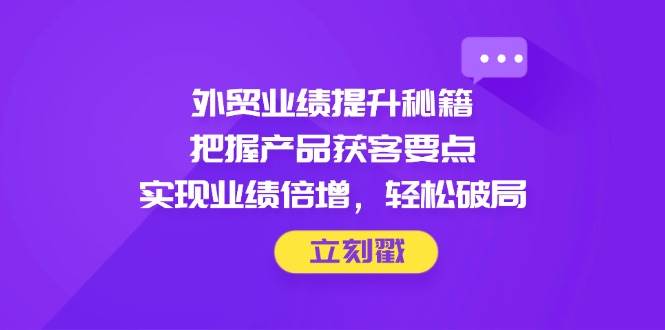 (14567期)外贸业绩提升秘籍,把握产品获客要点,实现业绩倍增,轻松破局-大可网创