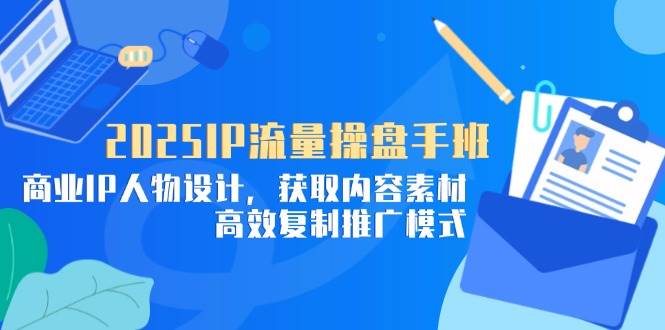 (14609期)2025IP流量操盘手班,商业IP人物设计,获取内容素材,高效复制推广模式-大可网创