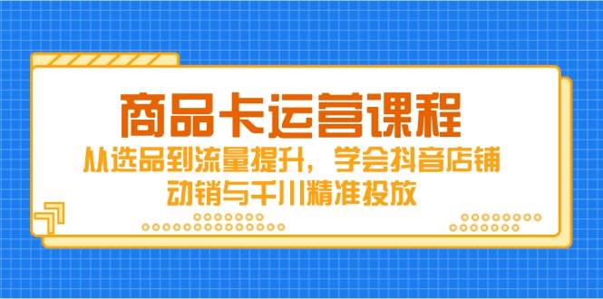 (14612期)商品卡运营课程,从选品到流量提升,学会抖音店铺动销与千川精准投放-大可网创