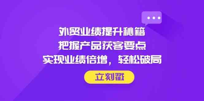 外贸业绩提升秘籍,把握产品获客要点,实现业绩倍增,轻松破局-大可网创