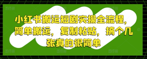 小红书搬运短剧实操全流程,简单搬运,复制粘贴,搞个几张真的很简单-大可网创