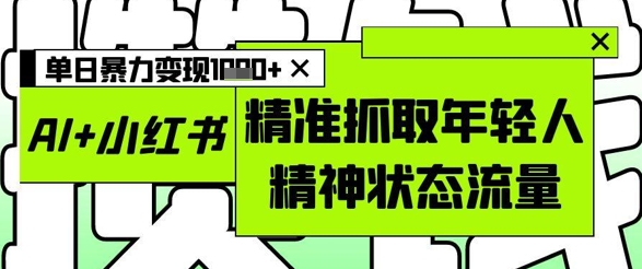 AI+小红书图文,精准抓取年轻人精神状态流量,单日暴力变现多张-大可网创