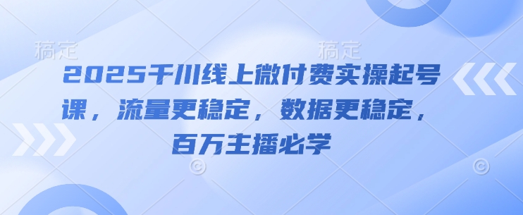 2025千川线上微付费实操起号课,流量更稳定,数据更稳定,百万主播必学-大可网创