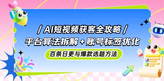 AI短视频获客全攻略:平台算法拆解+账号标签优化,百条日更与爆款选题方法-大可网创