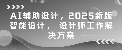 AI辅助设计,2025新版智能设计, 设计师工作解决方案-大可网创