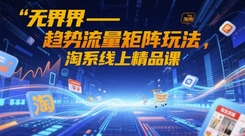 无界-趋势流量矩阵玩法,淘系线上精品课-大可网创