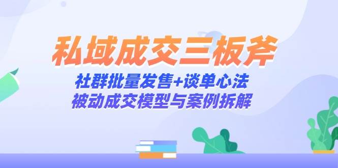 (14762期)私域成交三板斧:社群批量发售+谈单心法,被动成交模型与案例拆解-大可网创