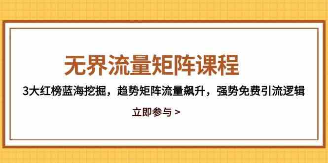 无界流量矩阵课程,3大红榜蓝海挖掘,趋势矩阵流量飙升,强势免费引流逻辑-大可网创