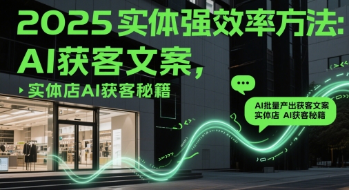 2025实体强效率方法:AI批量产出获客文案,实体店AI获客秘籍-大可网创