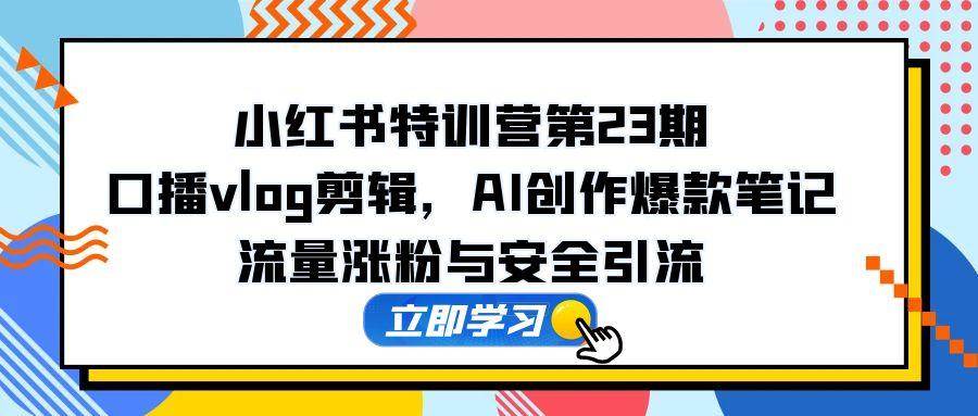 (14794期)小红书特训营第23期,口播vlog剪辑,AI创作爆款笔记,流量涨粉与安全引流-大可网创