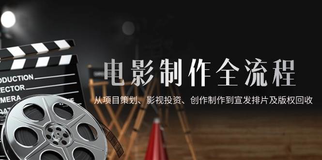 (14800期)电影制作全流程,从项目策划、影视投资、创作制作到宣发排片及版权回收-大可网创