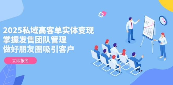 2025私域高客单实体变现,掌握发售团队管理,做好朋友圈吸引客户-大可网创