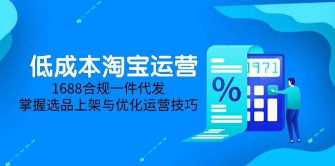 (14806期)低成本淘宝运营-5月更新,1688合规一件代发,掌握选品上架与优化运营技巧-大可网创
