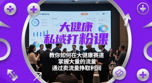 大健康私域打粉课,教你如何在大健康赛道,掌握大量的流量,通过卖流量挣取利润-大可网创