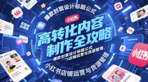 高转化内容制作全攻略,爆款封面设计标题公式,小红书店铺运营与货源管理-大可网创