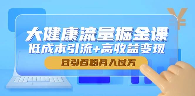 大健康流量掘金课,低成本引流+高收益变现,日引百粉月入过万-大可网创