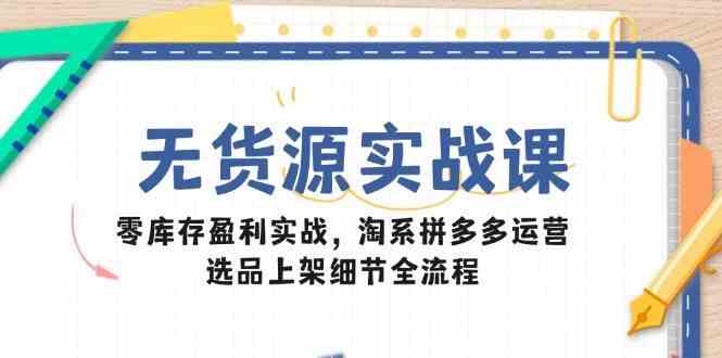 无货源实战课:零库存盈利实战,淘系拼多多运营,选品上架细节全流程-大可网创