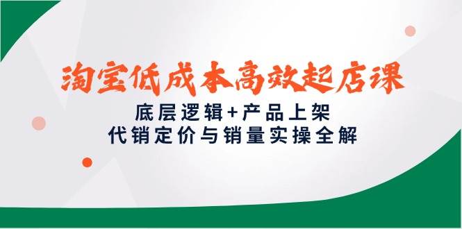 (14842期)淘宝低成本高效起店课,底层逻辑+产品上架,代销定价与销量实操全解-大可网创