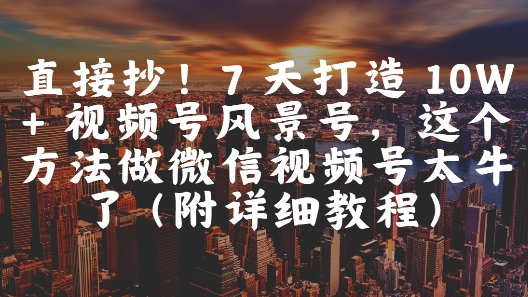 直接抄!7 天打造 10W + 视频号风景号,这个方法做微信视频号太牛了(附详细教程)-大可网创