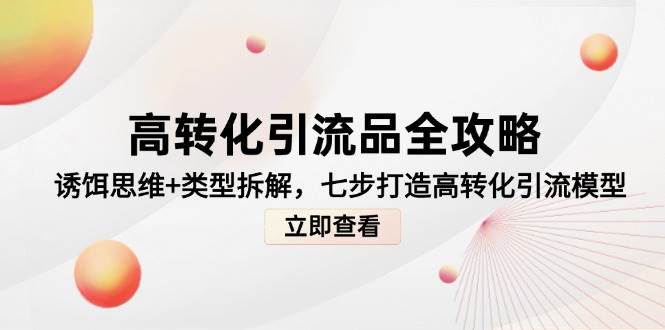 高转化引流品全攻略,诱饵思维+类型拆解,七步打造高转化引流模型-大可网创