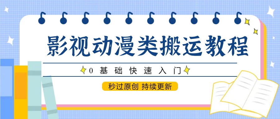 影视动漫类搬运教程,0基础快速入门,秒过原创 持续更新-大可网创