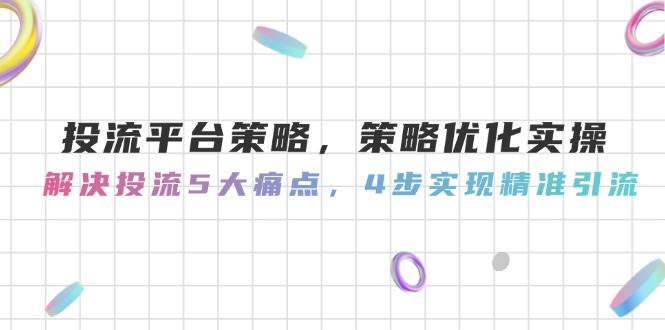 投流平台策略,策略优化实操,解决投流5大痛点,4步实现精准引流-大可网创