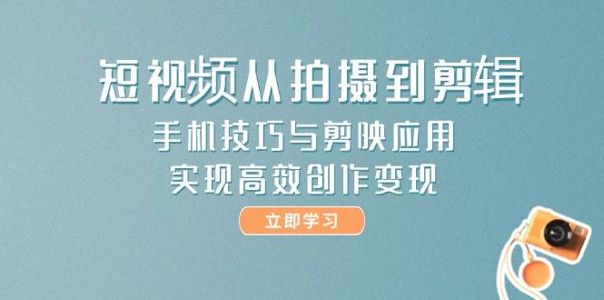 短视频从拍摄到剪辑,手机技巧与剪映应用,实现高效创作变现-大可网创