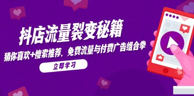 (14872期)抖店流量裂变秘籍,猜你喜欢,搜索推荐,免费流量与付费广告组合拳-大可网创