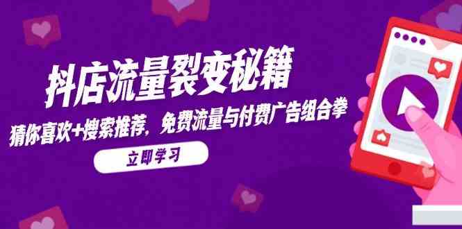 抖店流量裂变秘籍,猜你喜欢,搜索推荐,免费流量与付费广告组合拳-大可网创